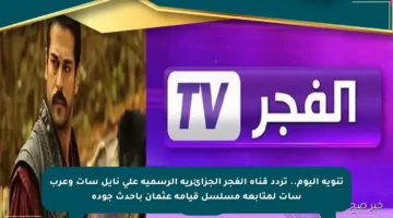 تنويه اليوم.. تردد قناة الفجر الجزائرية الرسمية على نايل سات وعرب سات لمتابعة مسلسل قيامة عثمان بأحدث جودة